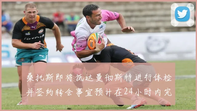 桑托斯即将抵达曼彻斯特进行体检并签约转会事宜预计在24小时内完成