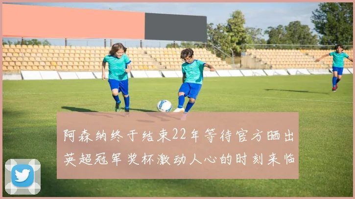 阿森纳终于结束22年等待官方晒出英超冠军奖杯激动人心的时刻来临