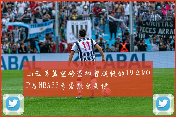 山西男篮重磅签约曾退役的19年MOP与NBA55号秀凯尔盖伊