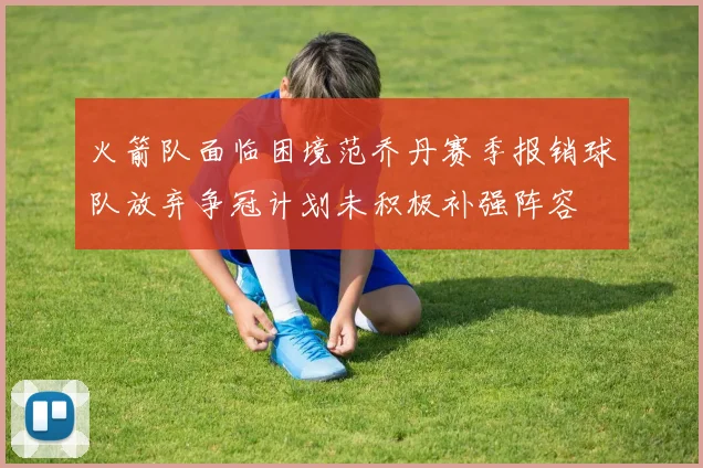 火箭队面临困境范乔丹赛季报销球队放弃争冠计划未积极补强阵容