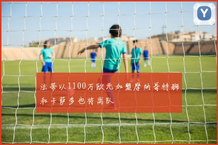 法蒂以1100万欧元加盟摩纳哥特狮和卡萨多也将离队
