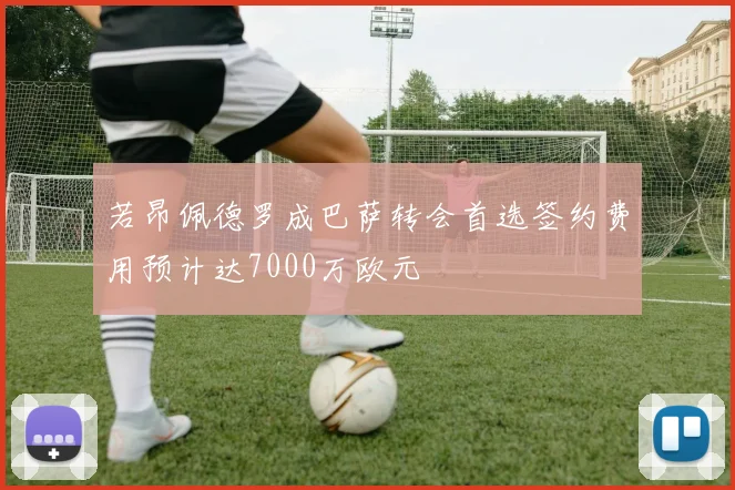 若昂佩德罗成巴萨转会首选签约费用预计达7000万欧元
