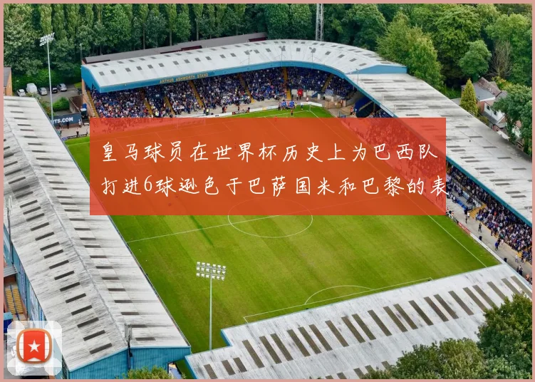 皇马球员在世界杯历史上为巴西队打进6球逊色于巴萨国米和巴黎的表现