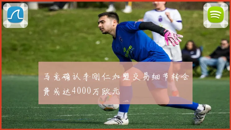 马竞确认李刚仁加盟交易细节转会费或达4000万欧元