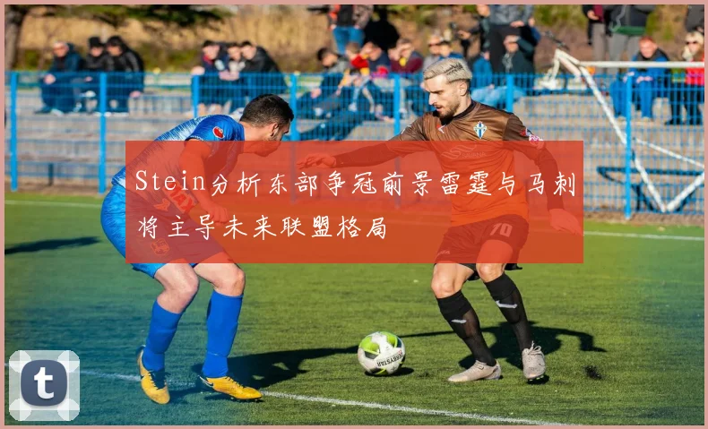 Stein分析东部争冠前景雷霆与马刺将主导未来联盟格局