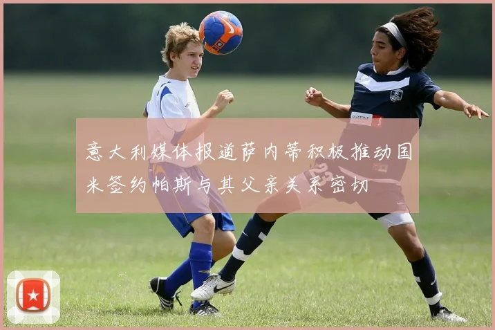 意大利媒体报道萨内蒂积极推动国米签约帕斯与其父亲关系密切