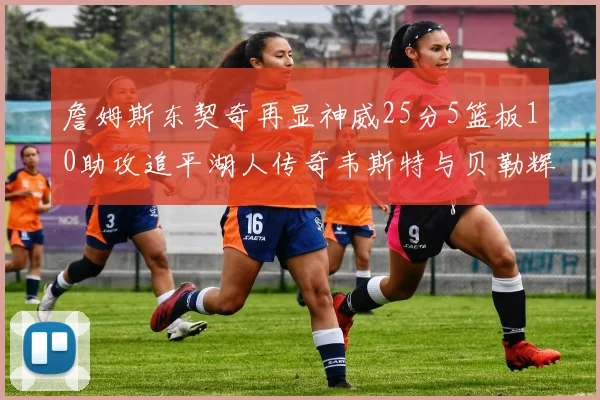 詹姆斯东契奇再显神威25分5篮板10助攻追平湖人传奇韦斯特与贝勒辉煌成就