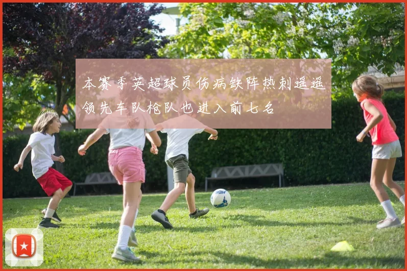 本赛季英超球员伤病缺阵热刺遥遥领先车队枪队也进入前七名