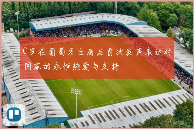 C罗在葡萄牙出局后首次发声表达对国家的永恒热爱与支持