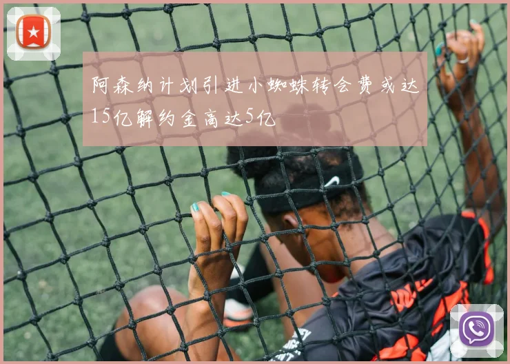 阿森纳计划引进小蜘蛛转会费或达15亿解约金高达5亿