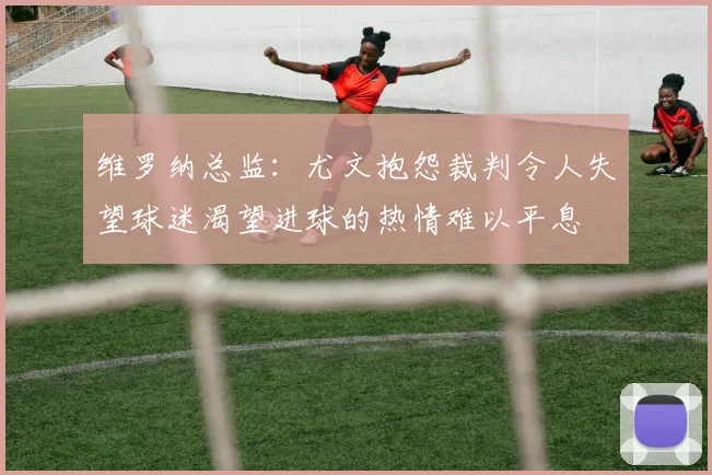 维罗纳总监：尤文抱怨裁判令人失望球迷渴望进球的热情难以平息