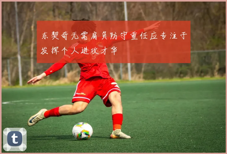 东契奇无需肩负防守重任应专注于发挥个人进攻才华
