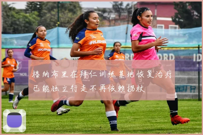 格纳布里在拜仁训练基地恢复治疗已能独立行走不再依赖拐杖