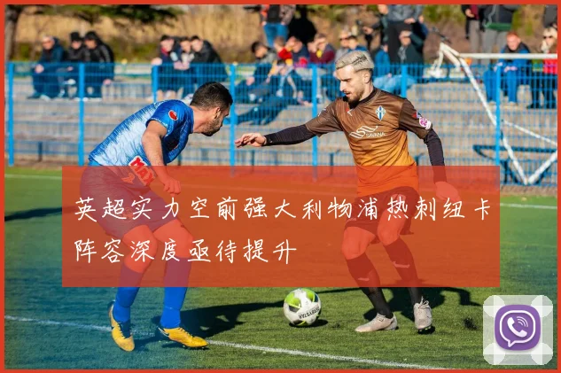 英超实力空前强大利物浦热刺纽卡阵容深度亟待提升