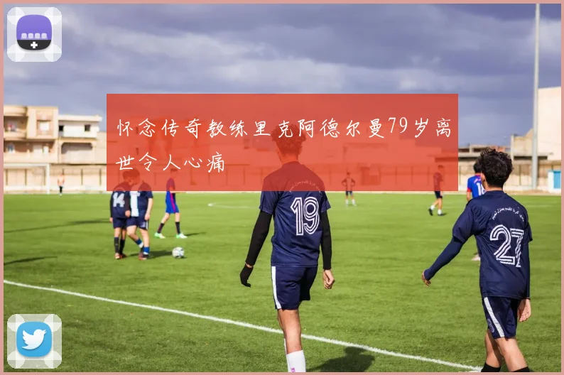 怀念传奇教练里克阿德尔曼79岁离世令人心痛