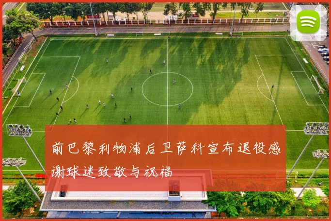 前巴黎利物浦后卫萨科宣布退役感谢球迷致敬与祝福