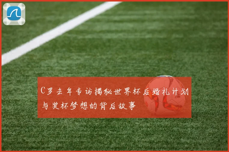 C罗去年专访揭秘世界杯后婚礼计划与奖杯梦想的背后故事