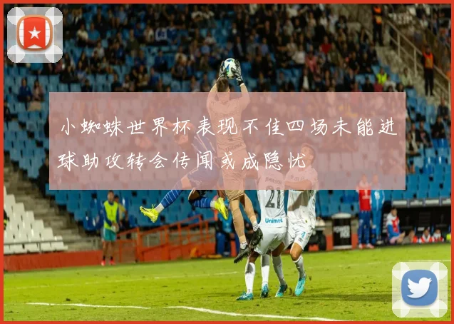 小蜘蛛世界杯表现不佳四场未能进球助攻转会传闻或成隐忧